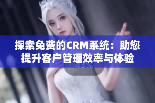 探索免费的CRM系统：助您提升客户管理效率与体验