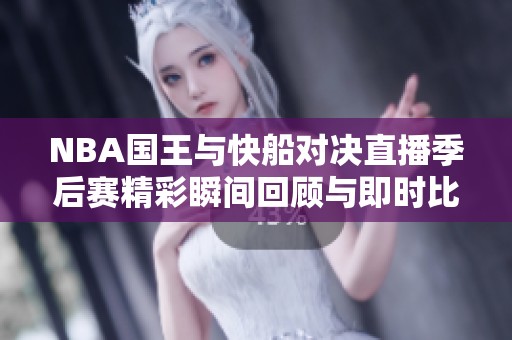 NBA国王与快船对决直播季后赛精彩瞬间回顾与即时比分更新