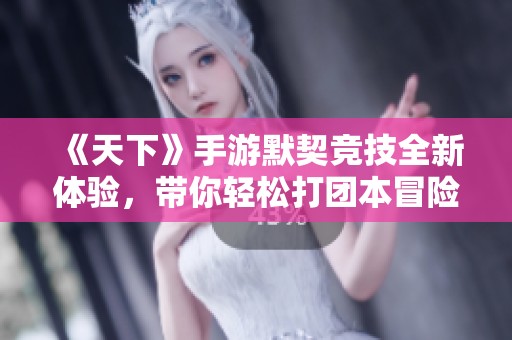 《天下》手游默契竞技全新体验，带你轻松打团本冒险之旅