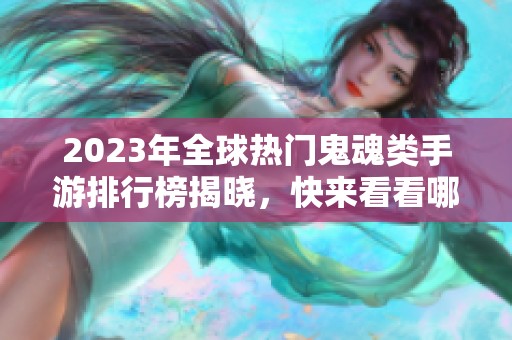 2023年全球热门鬼魂类手游排行榜揭晓，快来看看哪些游戏上榜