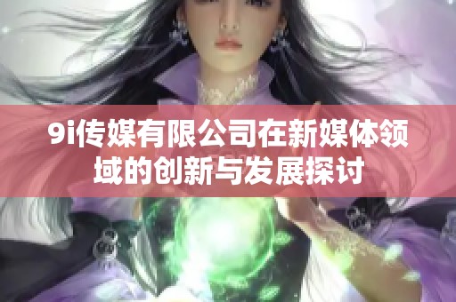 9i传媒有限公司在新媒体领域的创新与发展探讨
