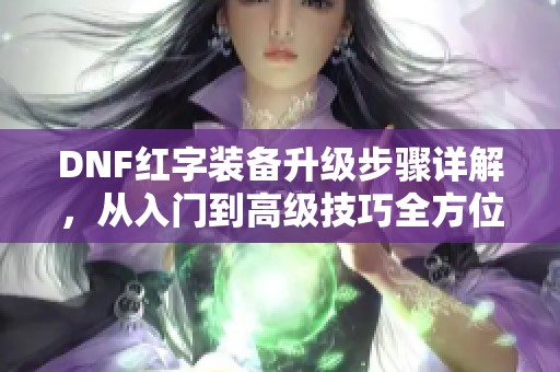 DNF红字装备升级步骤详解，从入门到高级技巧全方位解析