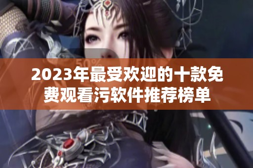 2023年最受欢迎的十款免费观看污软件推荐榜单
