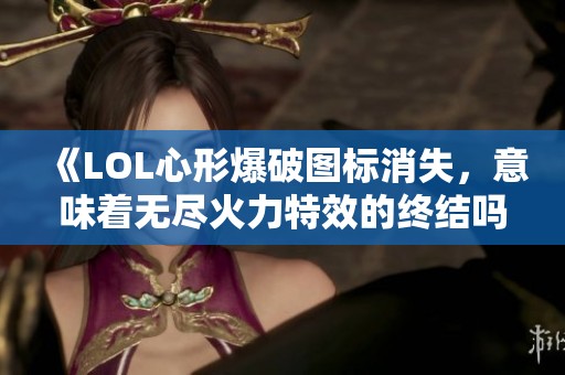 《LOL心形爆破图标消失，意味着无尽火力特效的终结吗》