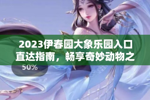 2023伊春园大象乐园入口直达指南，畅享奇妙动物之旅