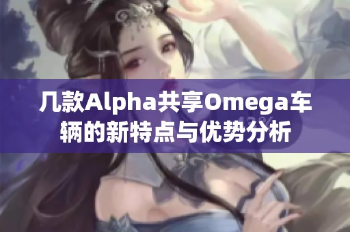 几款Alpha共享Omega车辆的新特点与优势分析