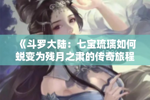 《斗罗大陆：七宝琉璃如何蜕变为残月之肃的传奇旅程》