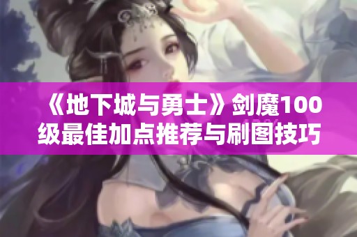 《地下城与勇士》剑魔100级最佳加点推荐与刷图技巧分享