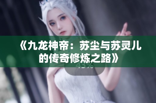 《九龙神帝：苏尘与苏灵儿的传奇修炼之路》