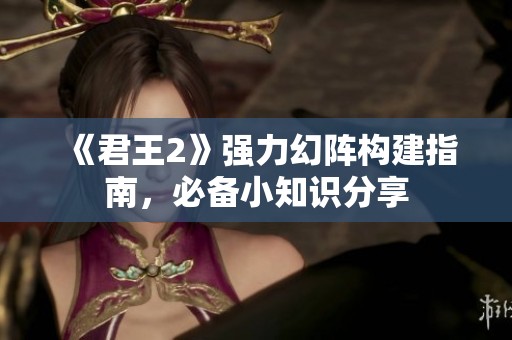 《君王2》强力幻阵构建指南，必备小知识分享