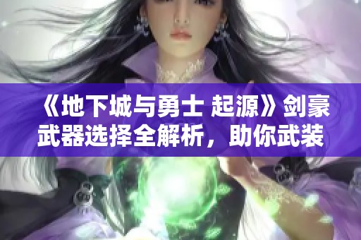 《地下城与勇士 起源》剑豪武器选择全解析，助你武装备战力提升