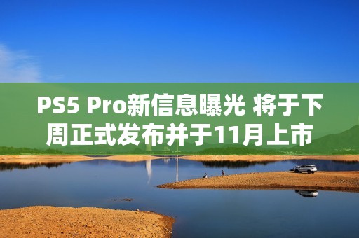 PS5 Pro新信息曝光 将于下周正式发布并于11月上市