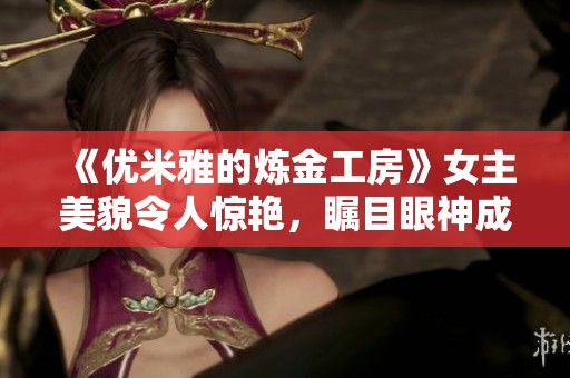 《优米雅的炼金工房》女主美貌令人惊艳，瞩目眼神成焦点