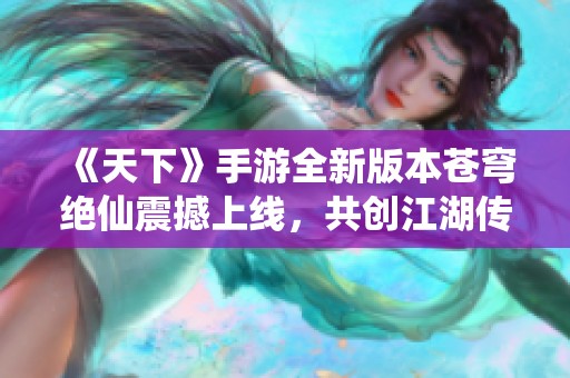 《天下》手游全新版本苍穹绝仙震撼上线，共创江湖传奇新篇章