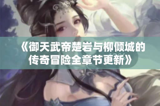 《御天武帝楚岩与柳倾城的传奇冒险全章节更新》