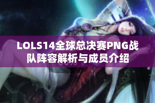 LOLS14全球总决赛PNG战队阵容解析与成员介绍