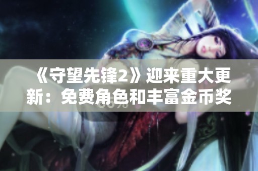 《守望先锋2》迎来重大更新：免费角色和丰富金币奖励揭秘