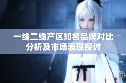 一线二线产区知名品牌对比分析及市场表现探讨