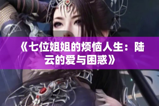 《七位姐姐的烦恼人生：陆云的爱与困惑》
