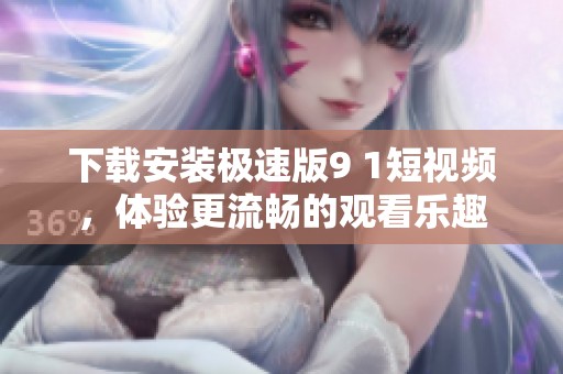 下载安装极速版9 1短视频，体验更流畅的观看乐趣
