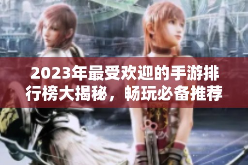 2023年最受欢迎的手游排行榜大揭秘，畅玩必备推荐游戏合集
