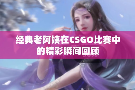 经典老阿姨在CSGO比赛中的精彩瞬间回顾
