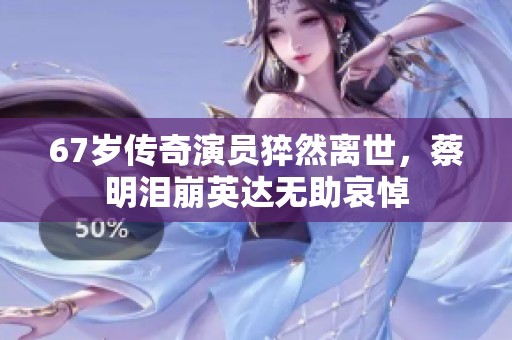 67岁传奇演员猝然离世，蔡明泪崩英达无助哀悼