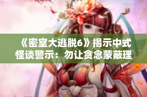 《密室大逃脱6》揭示中式怪谈警示：勿让贪念蒙蔽理智