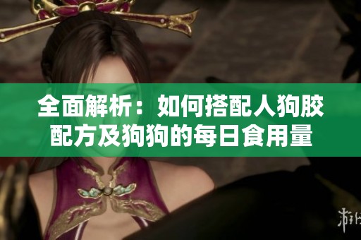 全面解析：如何搭配人狗胶配方及狗狗的每日食用量