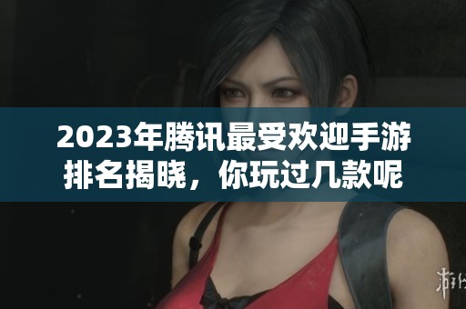 2023年腾讯最受欢迎手游排名揭晓，你玩过几款呢