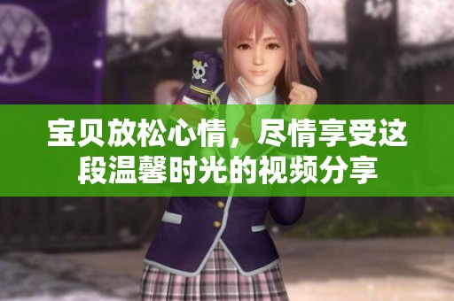 宝贝放松心情，尽情享受这段温馨时光的视频分享