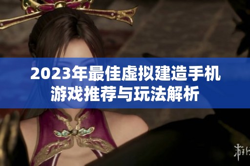 2023年最佳虚拟建造手机游戏推荐与玩法解析