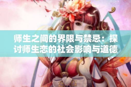 师生之间的界限与禁忌：探讨师生恋的社会影响与道德思考