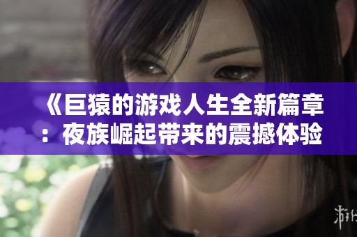 《巨猿的游戏人生全新篇章：夜族崛起带来的震撼体验》