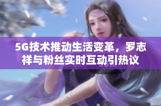 5G技术推动生活变革，罗志祥与粉丝实时互动引热议
