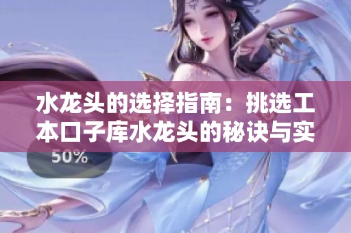 水龙头的选择指南：挑选工本口子库水龙头的秘诀与实用建议