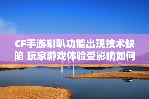 CF手游喇叭功能出现技术缺陷 玩家游戏体验受影响如何解决