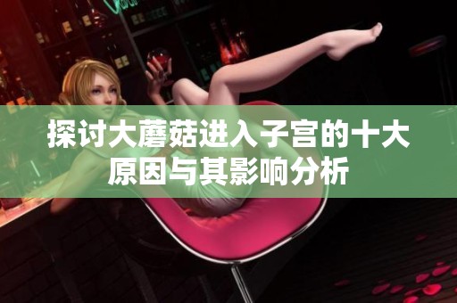 探讨大蘑菇进入子宫的十大原因与其影响分析