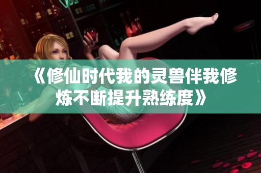 《修仙时代我的灵兽伴我修炼不断提升熟练度》