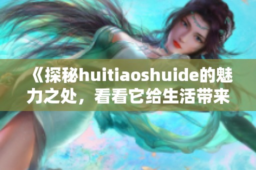 《探秘huitiaoshuide的魅力之处，看看它给生活带来的改变》