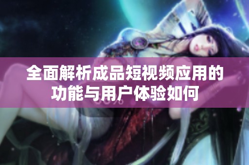 全面解析成品短视频应用的功能与用户体验如何