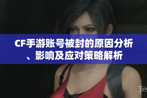CF手游账号被封的原因分析、影响及应对策略解析
