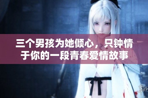 三个男孩为她倾心，只钟情于你的一段青春爱情故事