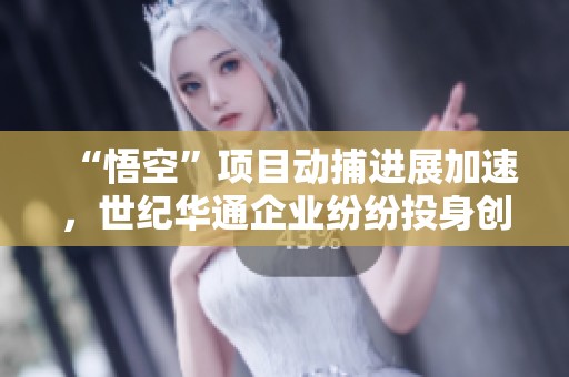 “悟空”项目动捕进展加速，世纪华通企业纷纷投身创新实践