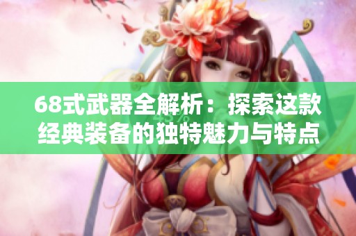 68式武器全解析：探索这款经典装备的独特魅力与特点