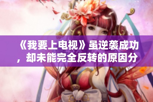 《我要上电视》虽逆袭成功，却未能完全反转的原因分析与思考