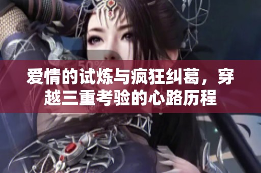 爱情的试炼与疯狂纠葛，穿越三重考验的心路历程