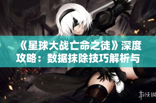 《星球大战亡命之徒》深度攻略：数据抹除技巧解析与玩法指南