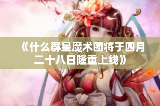 《什么群星魔术团将于四月二十八日隆重上线》