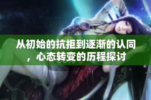 从初始的抗拒到逐渐的认同，心态转变的历程探讨